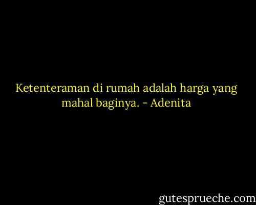 Ketenteraman di rumah adalah harga yang mahal baginya. - Adenita