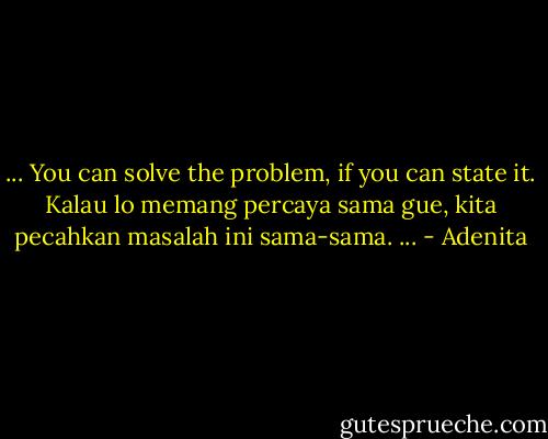 ... You can solve the problem, if you can state it. Kalau lo memang percaya sama gue, kita pecahkan masalah ini sama-sama. ... - Adenita