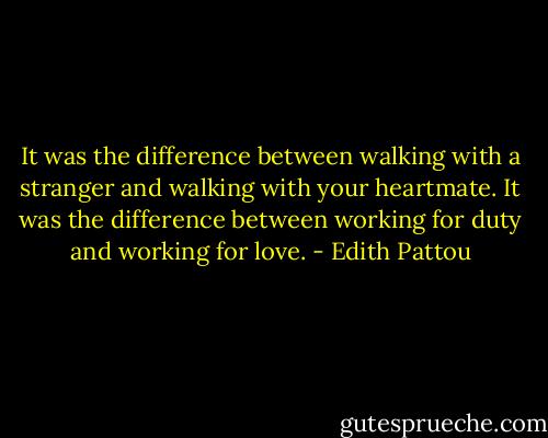 It was the difference between walking with a stranger and walking with your heartmate. It was the difference between working for duty and working for love. - Edith Pattou