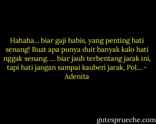 Hahaha... biar gaji habis, yang penting hati senang! Buat apa punya duit banyak kalo hati nggak senang. ... biar jauh terbentang jarak ini, tapi hati jangan sampai kauberi jarak, Pol... - Adenita