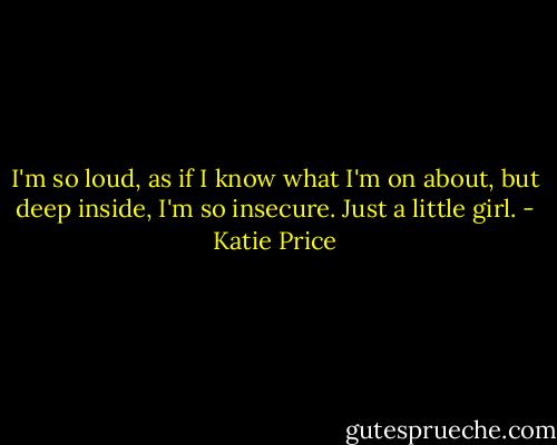 I'm so loud, as if I know what I'm on about,<br />but deep inside, I'm so insecure.<br />Just a little girl. - Katie Price