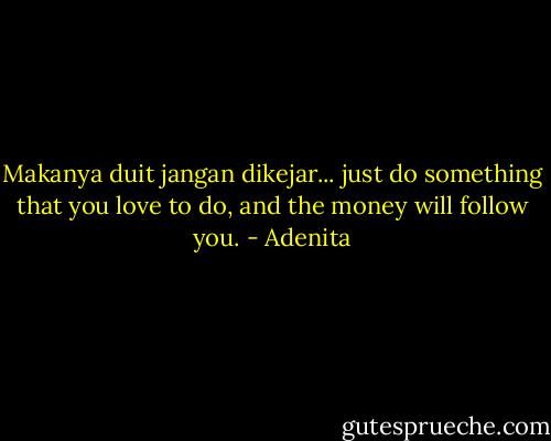 Makanya duit jangan dikejar... just do something that you love to do, and the money will follow you. - Adenita