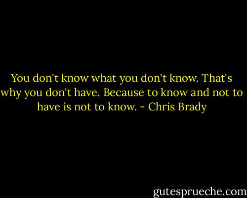 You don't know what you don't know. That's why you don't have. Because to know and not to have is not to know. - Chris Brady
