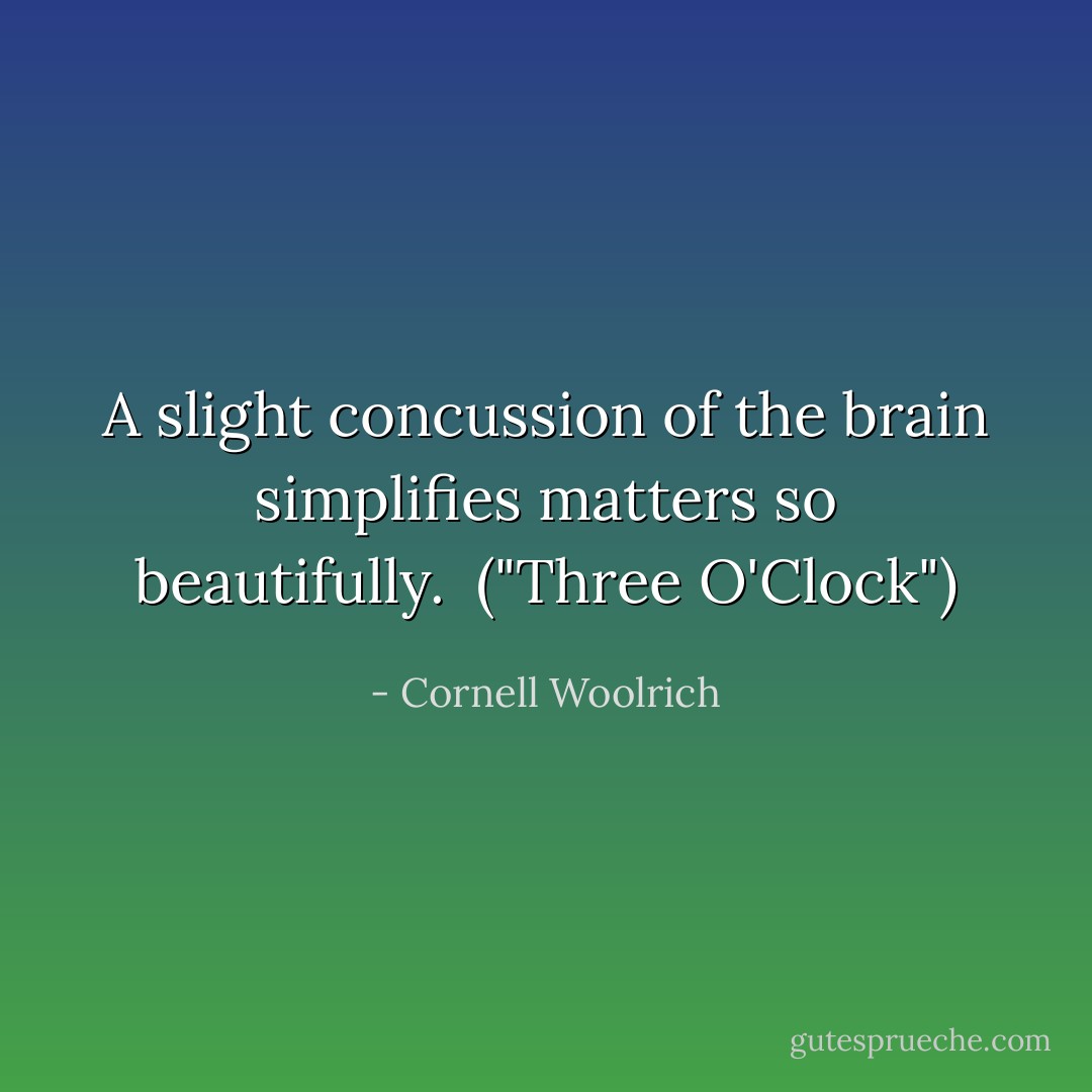 A slight concussion of the brain simplifies matters so beautifully.<br /><br />("Three O'Clock") - Cornell Woolrich
