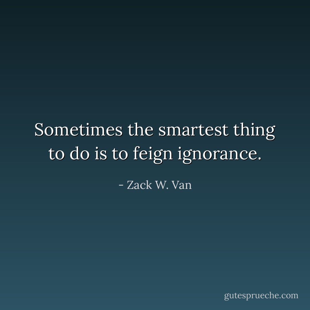 Sometimes the smartest thing to do is to feign ignorance. - Zack W. Van
