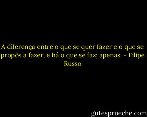 A diferença entre o que se quer fazer e o que se propôs a fazer, e há o que se faz; apenas. - Filipe Russo
