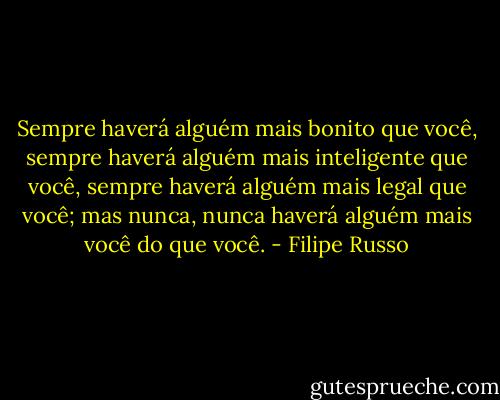 Sempre haverá alguém mais bonito que você, sempre haverá alguém mais inteligente que você, sempre haverá alguém mais legal que você; mas nunca, nunca haverá alguém mais você do que você. - Filipe Russo