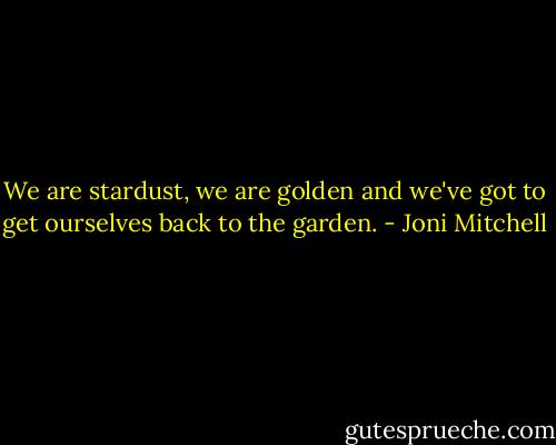 We are stardust, we are golden and we've got to get ourselves back to the garden. - Joni Mitchell