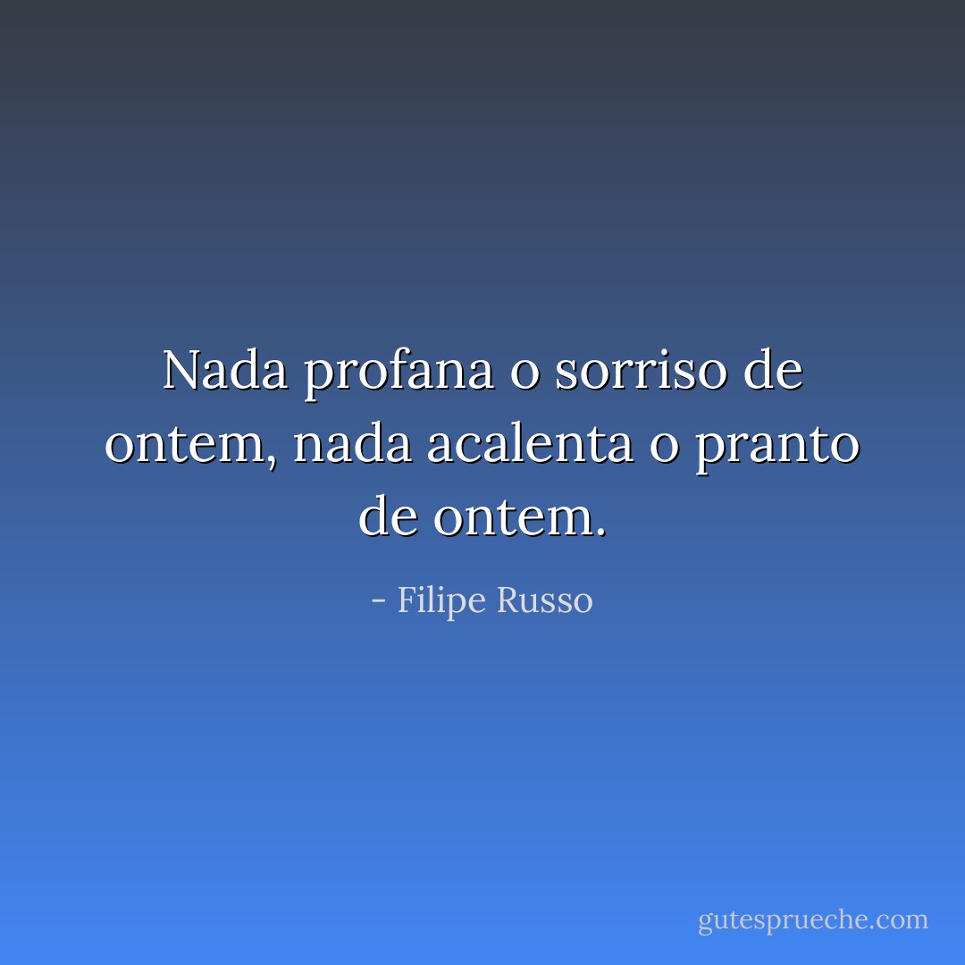 Nada profana o sorriso de ontem, nada acalenta o pranto de ontem. - Filipe Russo