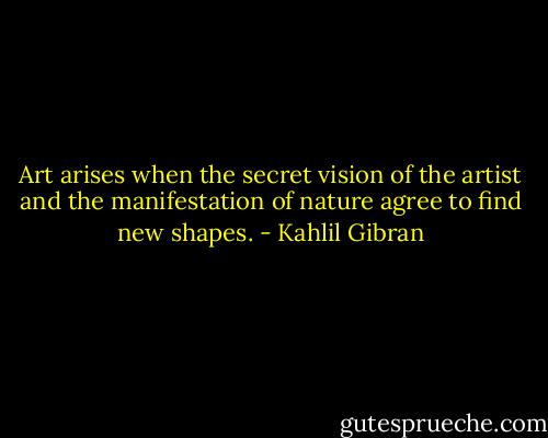 Art arises when the secret vision of the artist and the manifestation of nature agree to find new shapes. - Kahlil Gibran