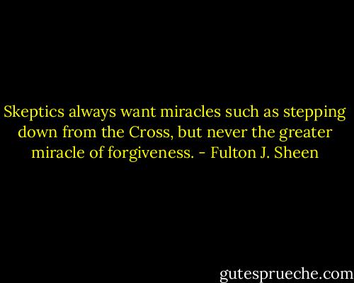 Skeptics always want miracles such as stepping down from the Cross, but never the greater miracle of forgiveness. - Fulton J. Sheen