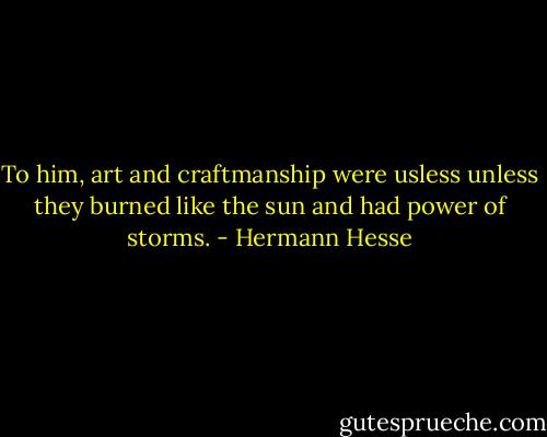 To him, art and craftmanship were usless unless they burned like the sun and had power of storms. - Hermann Hesse