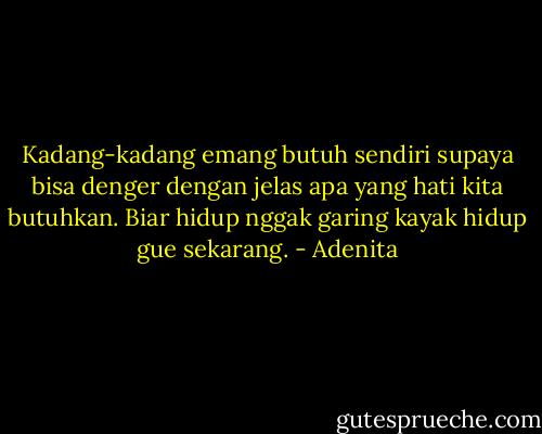 Kadang-kadang emang butuh sendiri supaya bisa denger dengan jelas apa yang hati kita butuhkan. Biar hidup nggak garing kayak hidup gue sekarang. - Adenita