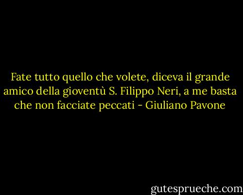 Fate tutto quello che volete, diceva il grande amico della gioventù S. Filippo Neri, a me basta che non facciate peccati - Giuliano Pavone