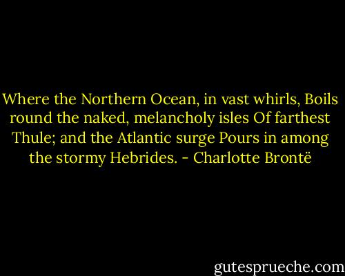 Where the Northern Ocean, in vast whirls,<br />Boils round the naked, melancholy isles<br />Of farthest Thule; and the Atlantic surge<br />Pours in among the stormy Hebrides. - Charlotte Brontë