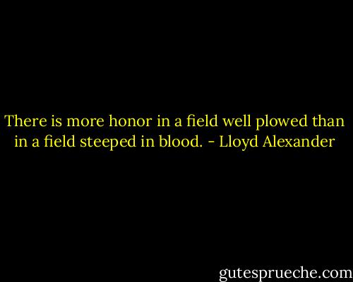 There is more honor in a field well plowed than in a field steeped in blood. - Lloyd Alexander