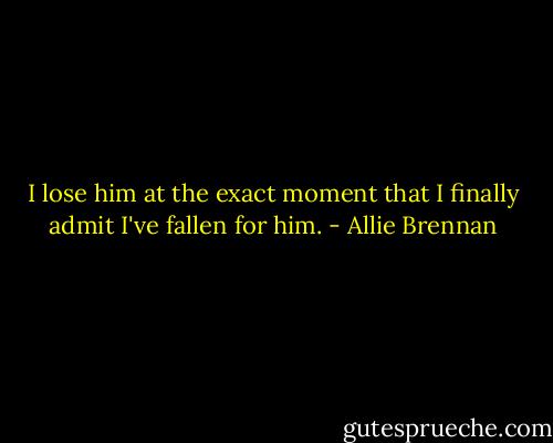 I lose him at the exact moment that I finally admit I've fallen for him. - Allie Brennan