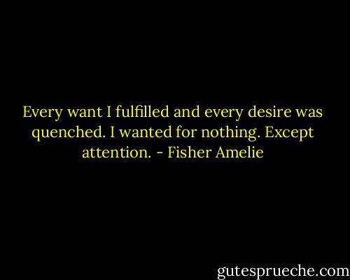 Every want I fulfilled and every desire was quenched. I wanted for nothing. Except attention. - Fisher Amelie