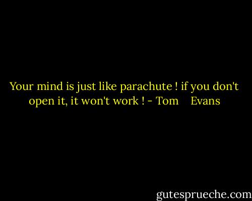 Your mind is just like parachute ! if you don't open it, it won't work ! - Tom    Evans