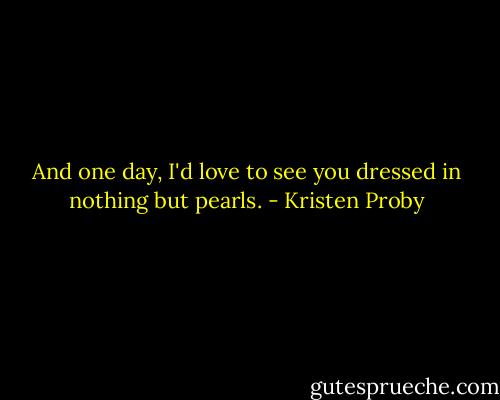 And one day, I'd love to see you dressed in nothing but pearls. - Kristen Proby