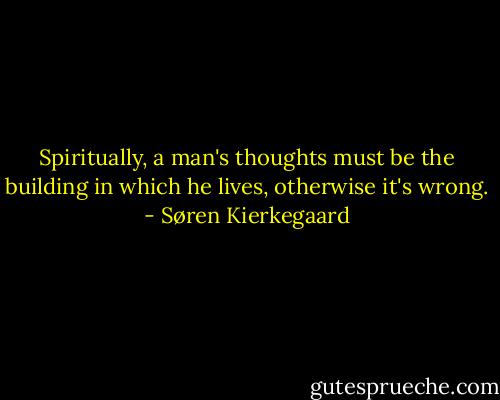 Spiritually, a man's thoughts must be the building in which he lives, otherwise it's wrong. - Søren Kierkegaard