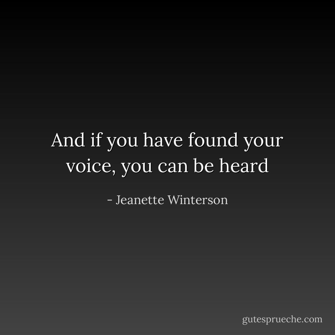 And if you have found your voice, you can be heard - Jeanette Winterson