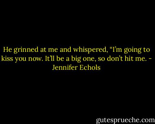 He grinned at me and whispered, “I’m going to kiss you now. It’ll be a big one, so don’t hit me. - Jennifer Echols