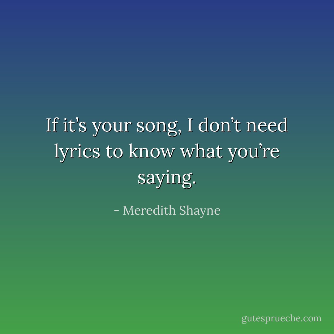 If it’s your song, I don’t need lyrics to know what you’re saying. - Meredith Shayne