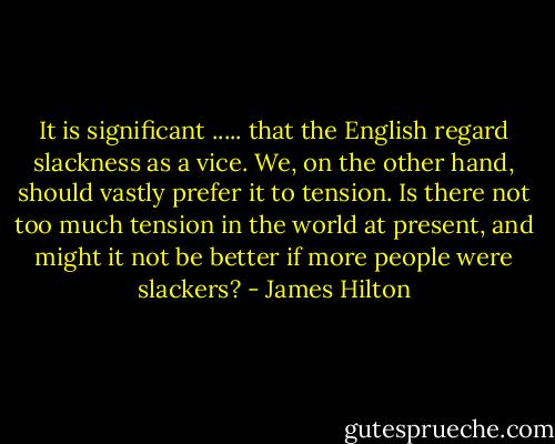 It is significant ..... that the English regard slackness as a vice. We, on the other hand, should vastly prefer it to tension. Is there not too much tension in the world at present, and might it not be better if more people were slackers? - James Hilton