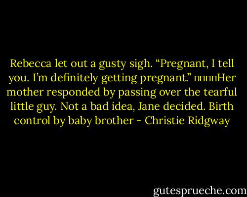 Rebecca let out a gusty sigh. “Pregnant, I tell you. I’m definitely getting pregnant.” 				Her mother responded by passing over the tearful little guy. Not a bad idea, Jane decided. Birth control by baby brother - Christie Ridgway