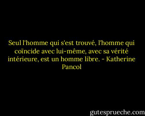 Seul l'homme qui s'est trouvé, l'homme qui coïncide avec lui-même, avec sa vérité intérieure, est un homme libre. - Katherine Pancol