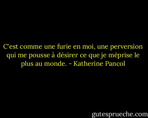 C'est comme une furie en moi, une perversion qui me pousse à désirer ce que je méprise le plus au monde. - Katherine Pancol