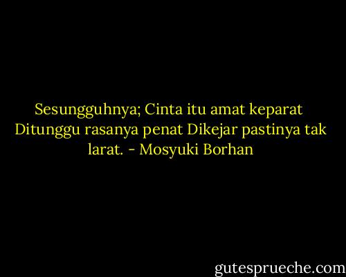 Sesungguhnya;<br />Cinta itu amat keparat<br /><br />Ditunggu rasanya penat<br />Dikejar pastinya tak larat. - Mosyuki Borhan