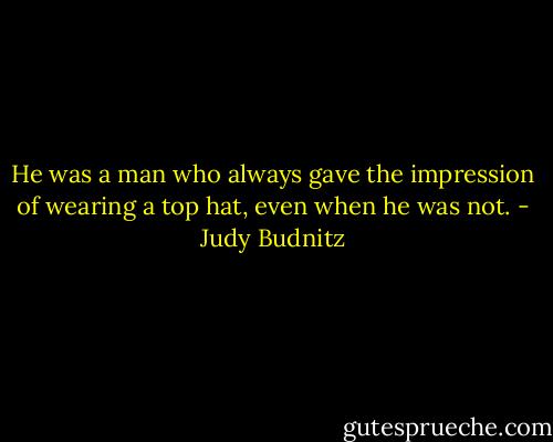 He was a man who always gave the impression of wearing a top hat, even when he was not. - Judy Budnitz