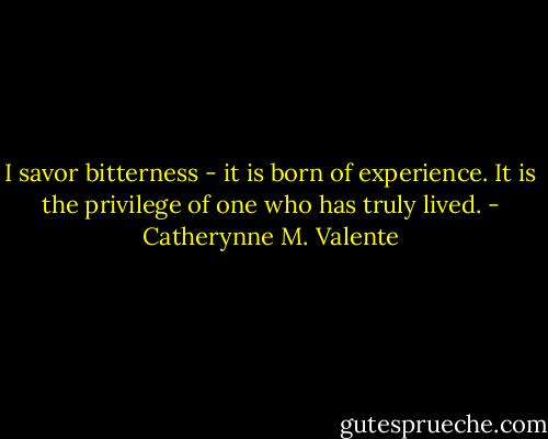 I savor bitterness - it is born of experience. It is the privilege of one who has truly lived. - Catherynne M. Valente