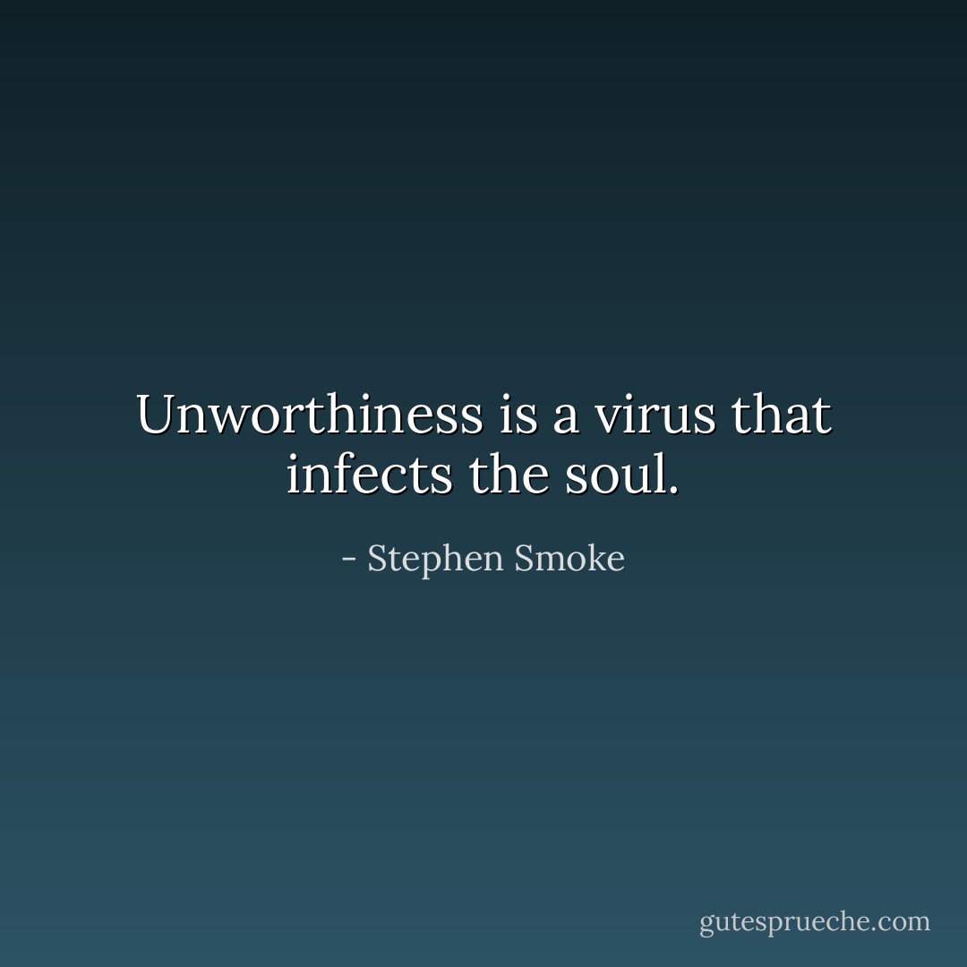 Unworthiness is a virus that infects the soul. - Stephen Smoke