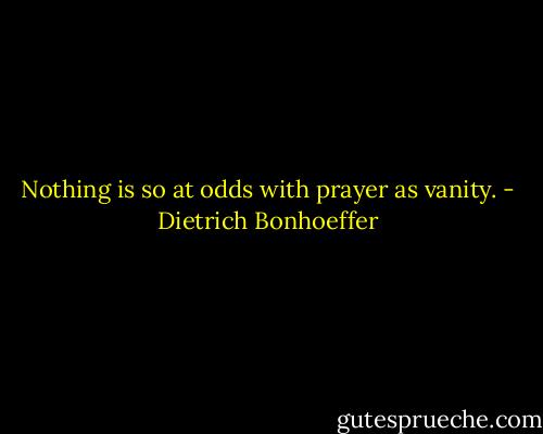 Nothing is so at odds with prayer as vanity. - Dietrich Bonhoeffer