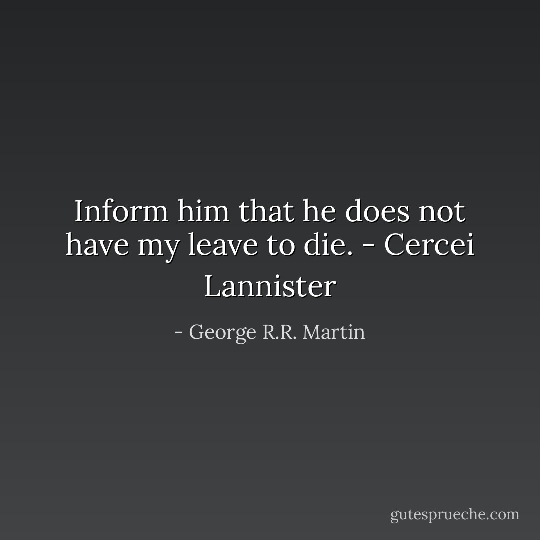 Inform him that he does not have my leave to die. - Cercei Lannister - George R.R. Martin