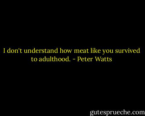 I don't understand how meat like you survived to adulthood. - Peter Watts
