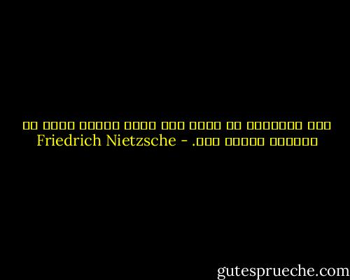 وما الإنسان فى نظرى إلا كائن ناقص، فإذا ما أحببته قتلنى حبه. - Friedrich Nietzsche