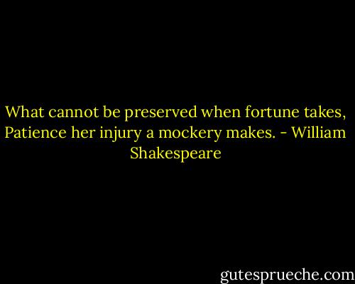 What cannot be preserved when fortune takes,<br />Patience her injury a mockery makes. - William Shakespeare