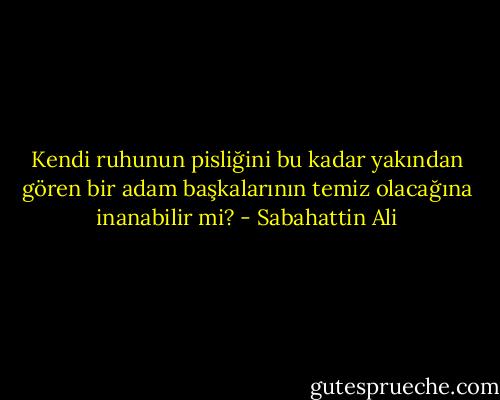 Kendi ruhunun pisliğini bu kadar yakından gören bir adam başkalarının temiz olacağına inanabilir mi? - Sabahattin Ali