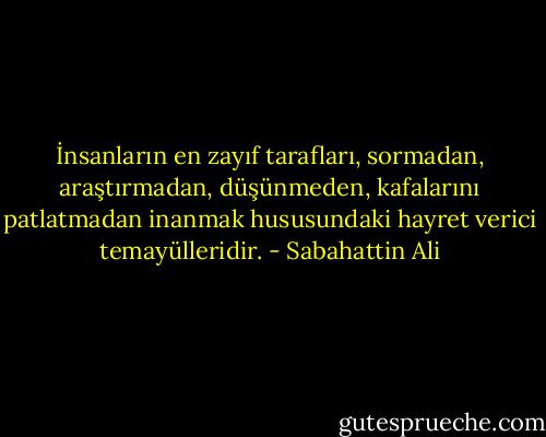 İnsanların en zayıf tarafları, sormadan, araştırmadan, düşünmeden, kafalarını patlatmadan inanmak hususundaki hayret verici temayülleridir. - Sabahattin Ali