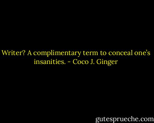 Writer? A complimentary term to conceal one’s insanities. - Coco J. Ginger