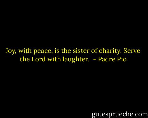 Joy, with peace, is the sister of charity. Serve the Lord with laughter.  - Padre Pio