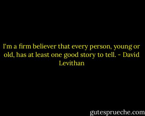 I'm a firm believer that every person, young or old, has at least one good story to tell. - David Levithan
