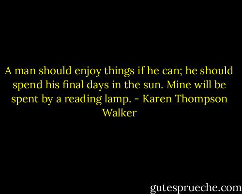 A man should enjoy things if he can; he should spend his final days in the sun. Mine will be spent by a reading lamp. - Karen Thompson Walker