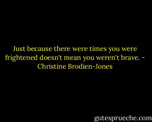 Just because there were times you were frightened doesn't mean you weren't brave. - Christine Brodien-Jones