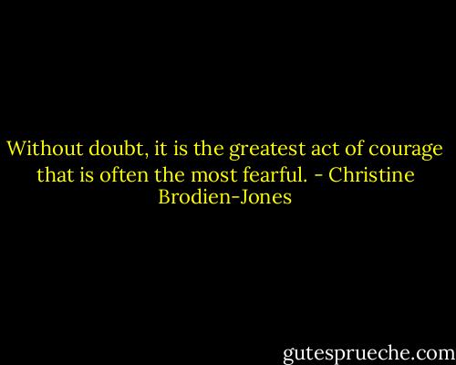 Without doubt, it is the greatest act of courage that is often the most fearful. - Christine Brodien-Jones