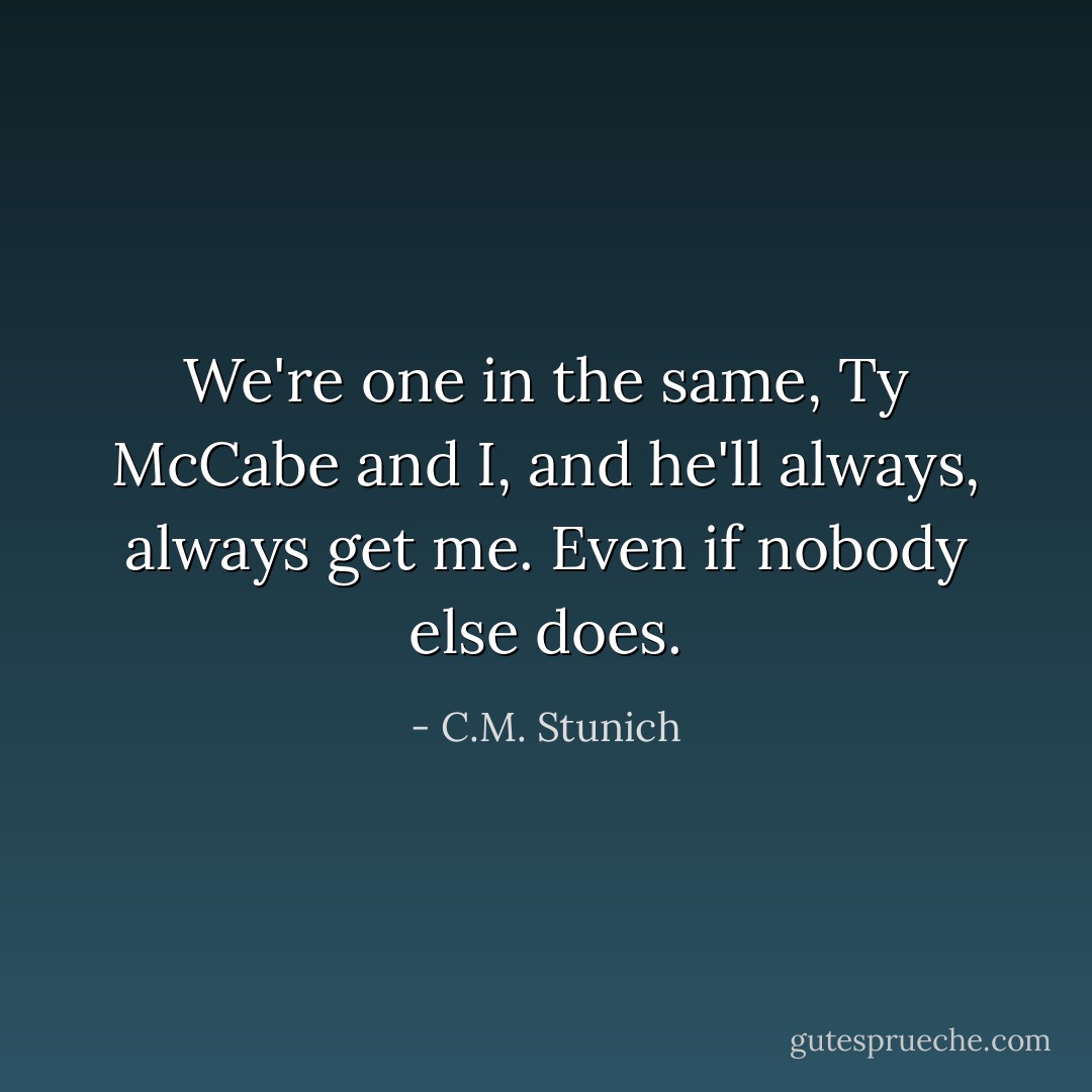 We're one in the same, Ty McCabe and I, and he'll always, always get me. Even if nobody else does. - C.M. Stunich